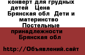 конверт для грудных детей › Цена ­ 1 000 - Брянская обл. Дети и материнство » Постельные принадлежности   . Брянская обл.